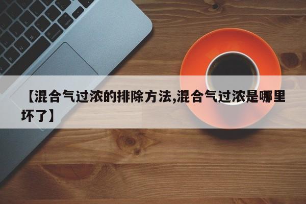 【混合气过浓的排除方法,混合气过浓是哪里坏了】