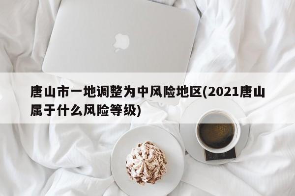 唐山市一地调整为中风险地区(2021唐山属于什么风险等级)
