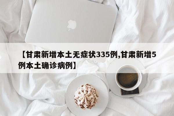 【甘肃新增本土无症状335例,甘肃新增5例本土确诊病例】