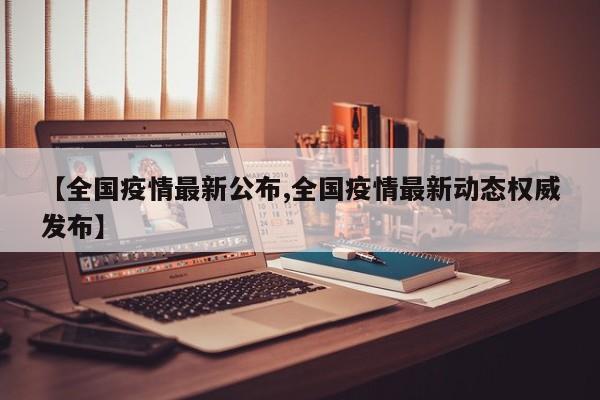 【全国疫情最新公布,全国疫情最新动态权威发布】