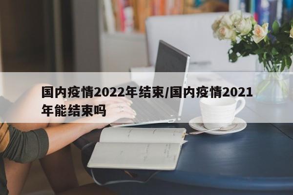 国内疫情2022年结束/国内疫情2021年能结束吗
