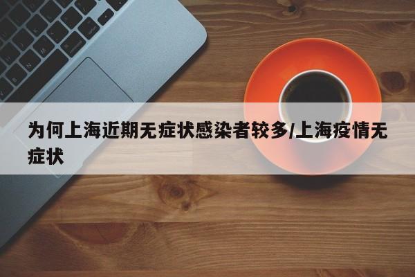 为何上海近期无症状感染者较多/上海疫情无症状