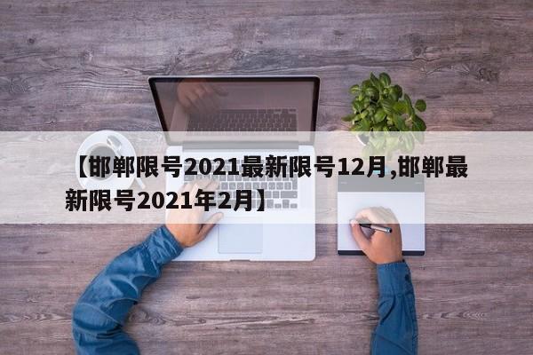 【邯郸限号2021最新限号12月,邯郸最新限号2021年2月】