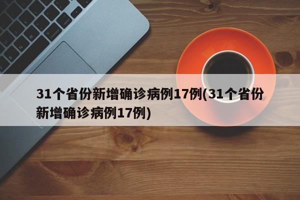 31个省份新增确诊病例17例(31个省份新增确诊病例17例)