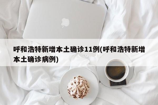 呼和浩特新增本土确诊11例(呼和浩特新增本土确诊病例)