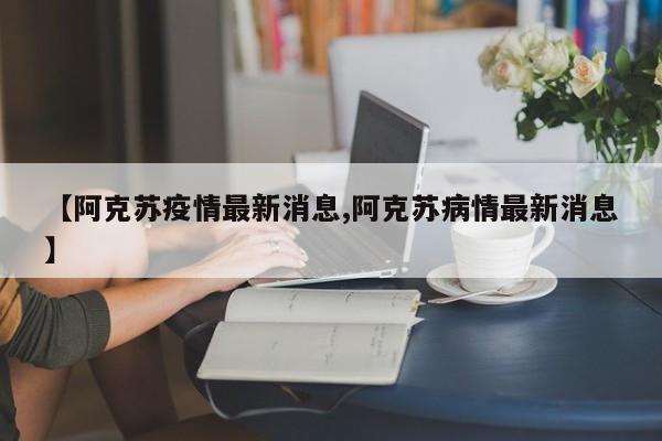 【阿克苏疫情最新消息,阿克苏病情最新消息】