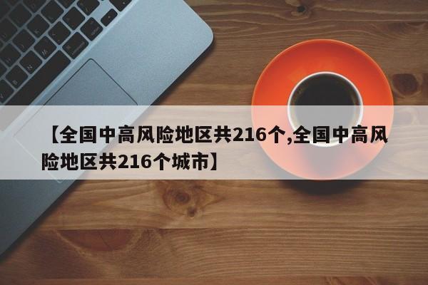 【全国中高风险地区共216个,全国中高风险地区共216个城市】
