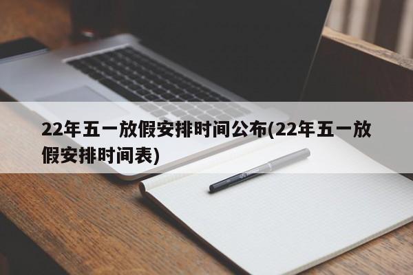 22年五一放假安排时间公布(22年五一放假安排时间表)