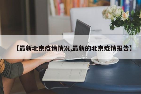 【最新北京疫情情况,最新的北京疫情报告】