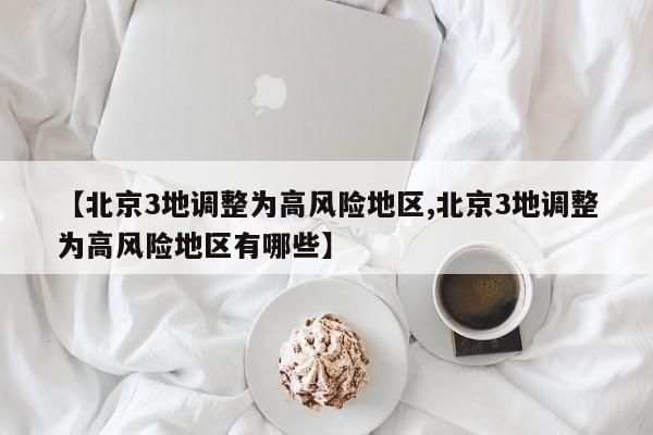 【北京3地调整为高风险地区,北京3地调整为高风险地区有哪些】