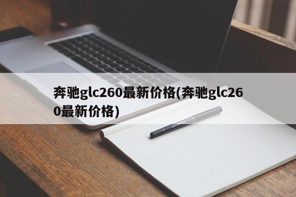 奔驰glc260最新价格(奔驰glc260最新价格)