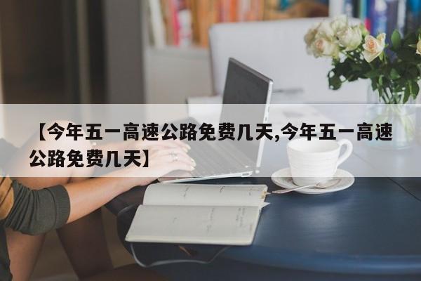 【今年五一高速公路免费几天,今年五一高速公路免费几天】