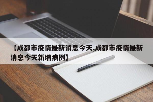 【成都市疫情最新消息今天,成都市疫情最新消息今天新增病例】