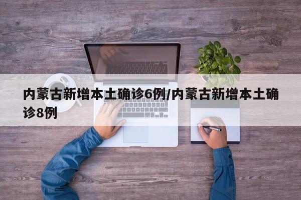 内蒙古新增本土确诊6例/内蒙古新增本土确诊8例