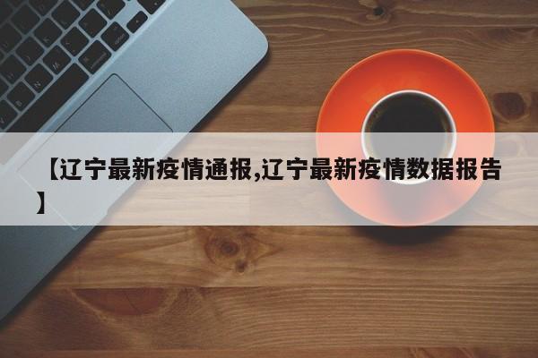 【辽宁最新疫情通报,辽宁最新疫情数据报告】