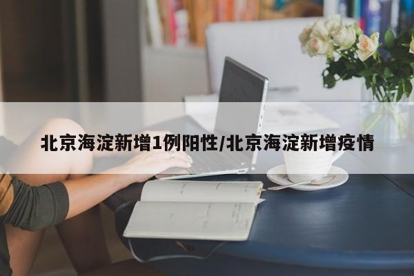 北京海淀新增1例阳性/北京海淀新增疫情