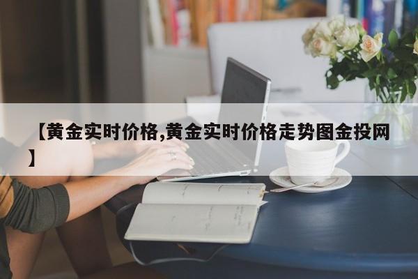 【黄金实时价格,黄金实时价格走势图金投网】