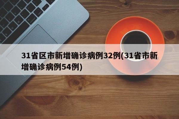 31省区市新增确诊病例32例(31省市新增确诊病例54例)