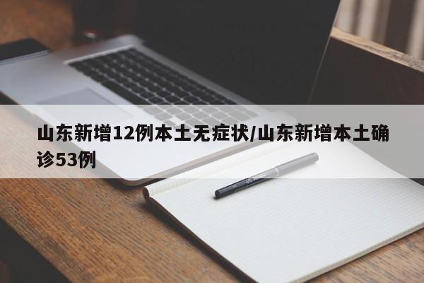 山东新增12例本土无症状/山东新增本土确诊53例