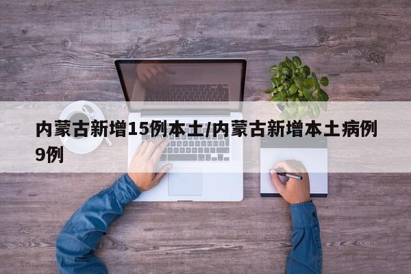 内蒙古新增15例本土/内蒙古新增本土病例9例