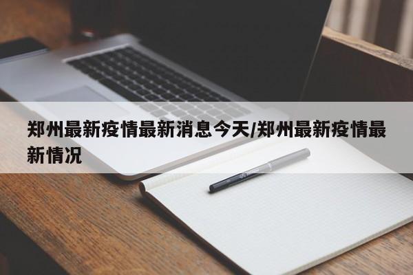 郑州最新疫情最新消息今天/郑州最新疫情最新情况