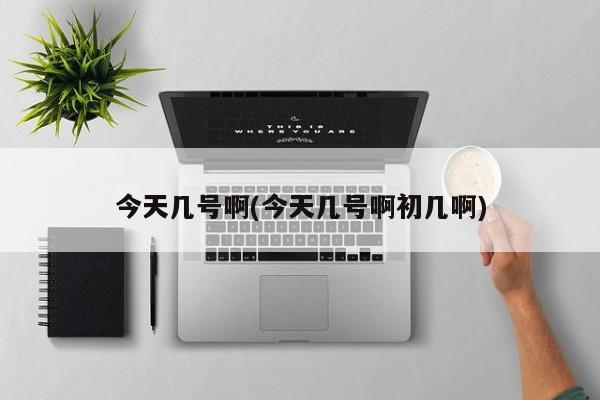 今天几号啊(今天几号啊初几啊)