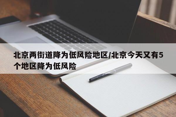 北京两街道降为低风险地区/北京今天又有5个地区降为低风险