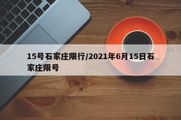 15号石家庄限行/2021年6月15日石家庄限号