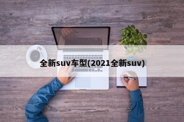 全新suv车型(2021全新suv)