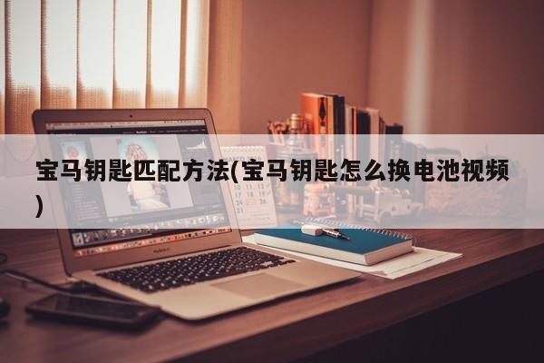 宝马钥匙匹配方法(宝马钥匙怎么换电池视频)