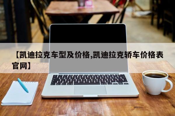 【凯迪拉克车型及价格,凯迪拉克轿车价格表官网】