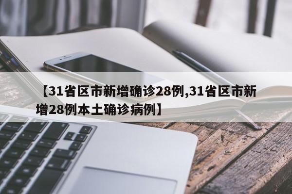 【31省区市新增确诊28例,31省区市新增28例本土确诊病例】