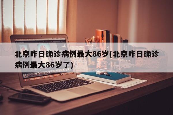 北京昨日确诊病例最大86岁(北京昨日确诊病例最大86岁了)