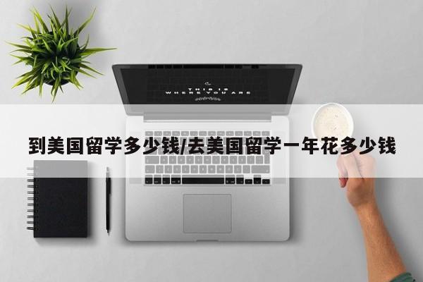 到美国留学多少钱/去美国留学一年花多少钱