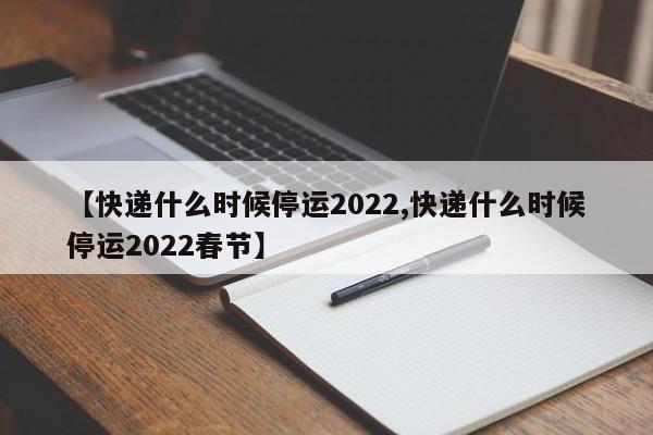 【快递什么时候停运2022,快递什么时候停运2022春节】