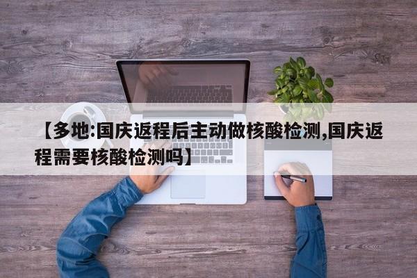 【多地:国庆返程后主动做核酸检测,国庆返程需要核酸检测吗】