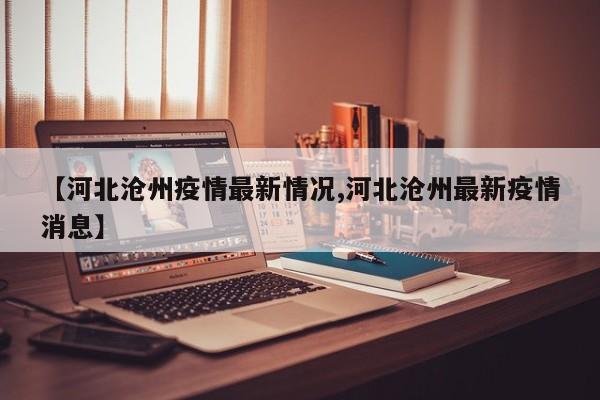 【河北沧州疫情最新情况,河北沧州最新疫情消息】
