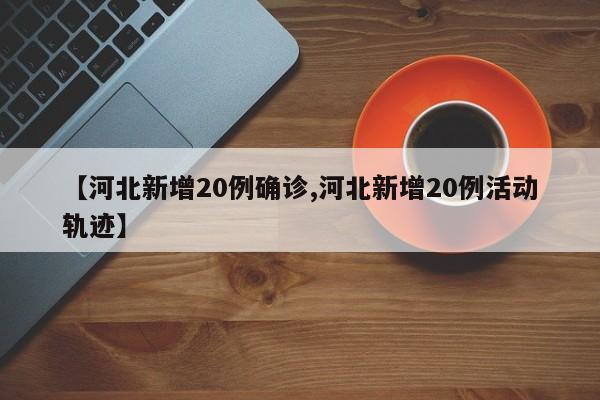 【河北新增20例确诊,河北新增20例活动轨迹】