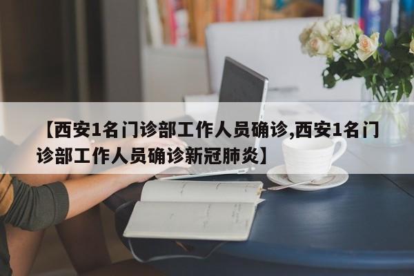 【西安1名门诊部工作人员确诊,西安1名门诊部工作人员确诊新冠肺炎】