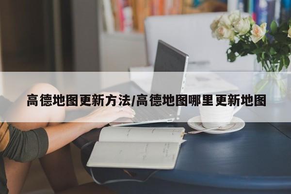高德地图更新方法/高德地图哪里更新地图