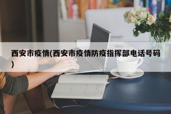 西安市疫情(西安市疫情防疫指挥部电话号码)