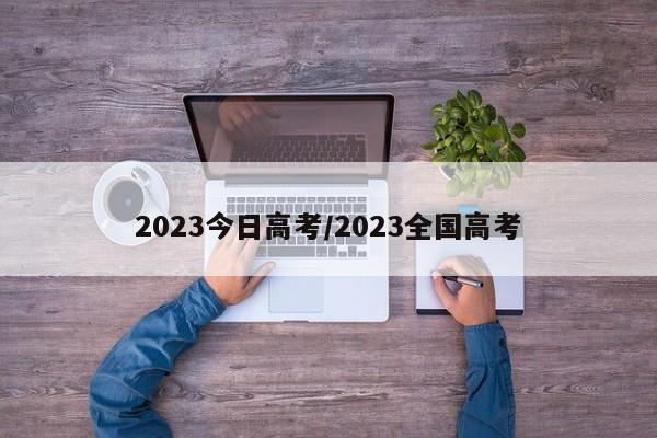 2023今日高考/2023全国高考