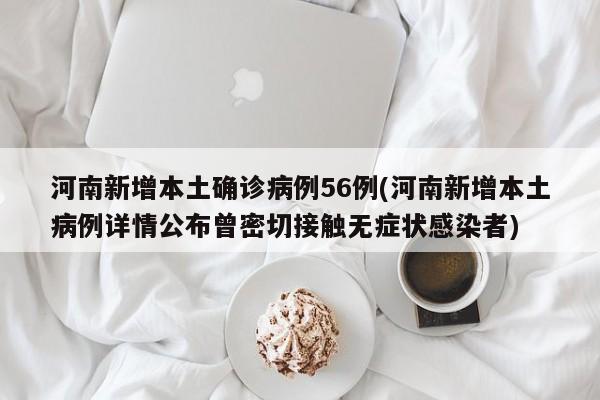河南新增本土确诊病例56例(河南新增本土病例详情公布曾密切接触无症状感染者)
