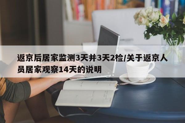 返京后居家监测3天并3天2检/关于返京人员居家观察14天的说明
