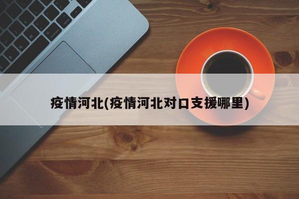 疫情河北(疫情河北对口支援哪里)