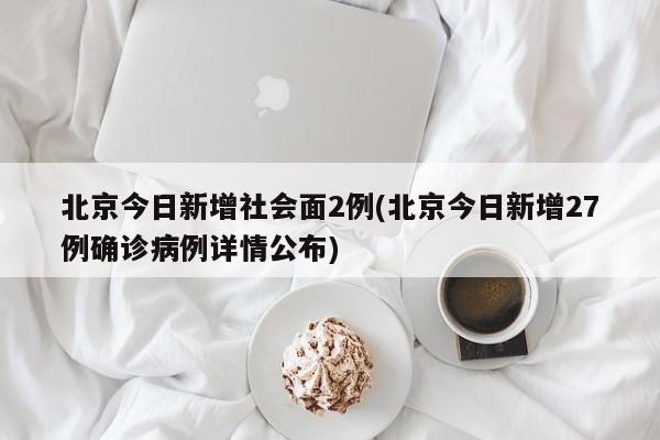 北京今日新增社会面2例(北京今日新增27例确诊病例详情公布)