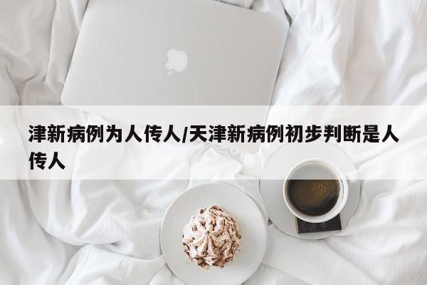 津新病例为人传人/天津新病例初步判断是人传人