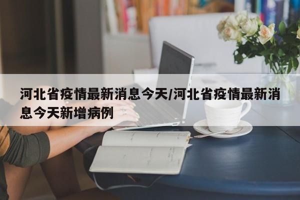 河北省疫情最新消息今天/河北省疫情最新消息今天新增病例