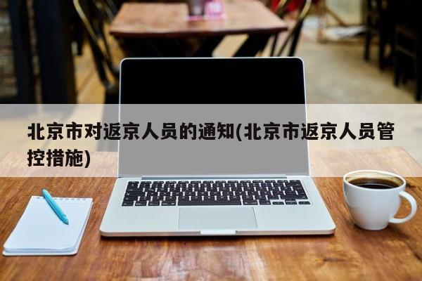 北京市对返京人员的通知(北京市返京人员管控措施)
