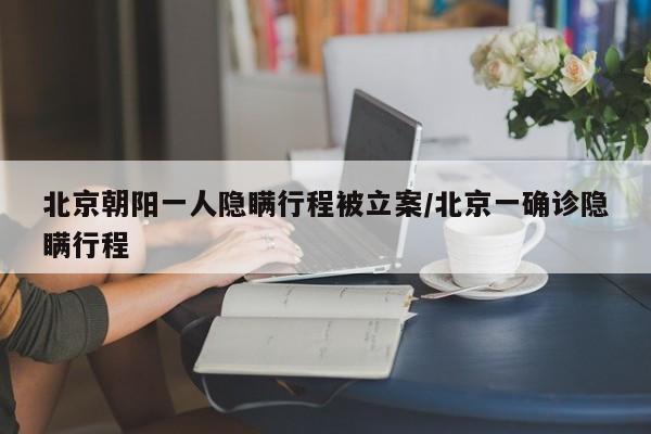 北京朝阳一人隐瞒行程被立案/北京一确诊隐瞒行程
